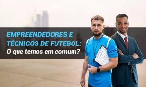 Leia mais sobre o artigo Empreendedores e técnicos de futebol: o que temos em comum?